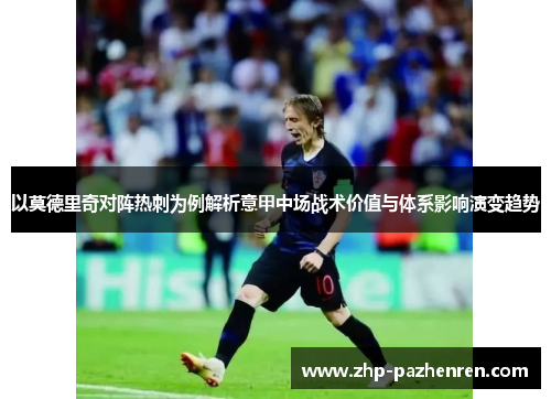 以莫德里奇对阵热刺为例解析意甲中场战术价值与体系影响演变趋势