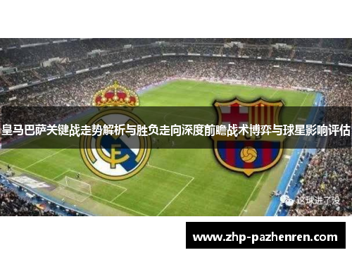 皇马巴萨关键战走势解析与胜负走向深度前瞻战术博弈与球星影响评估