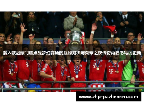 落入欧冠豪门焦点战梦幻赛场的巅峰对决与荣耀之夜传奇再启书写历史新