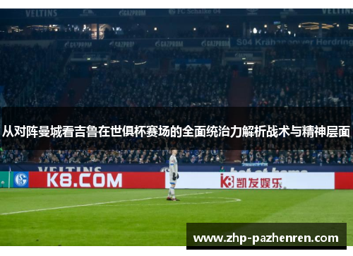 从对阵曼城看吉鲁在世俱杯赛场的全面统治力解析战术与精神层面