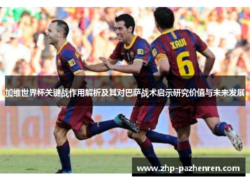 加维世界杯关键战作用解析及其对巴萨战术启示研究价值与未来发展