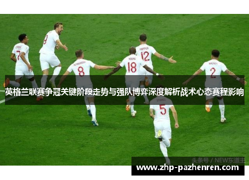 英格兰联赛争冠关键阶段走势与强队博弈深度解析战术心态赛程影响