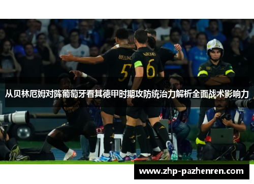 从贝林厄姆对阵葡萄牙看其德甲时期攻防统治力解析全面战术影响力