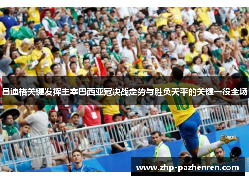 吕迪格关键发挥主宰巴西亚冠决战走势与胜负天平的关键一役全场