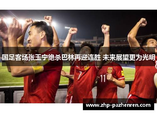 国足客场张玉宁绝杀巴林再迎连胜 未来展望更为光明