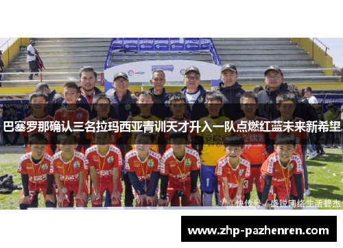 巴塞罗那确认三名拉玛西亚青训天才升入一队点燃红蓝未来新希望