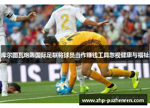 库尔图瓦炮轰国际足联将球员当作赚钱工具忽视健康与福祉