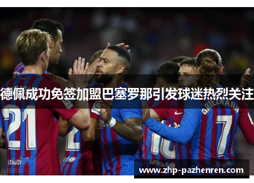 德佩成功免签加盟巴塞罗那引发球迷热烈关注